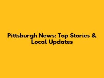 Pittsburgh News: Top Stories & Local Updates