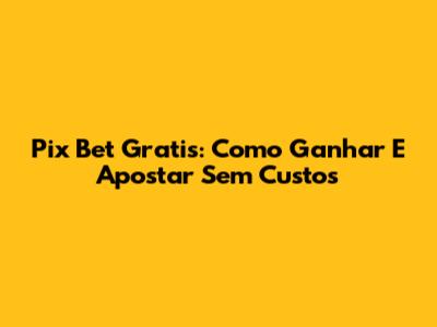 Pix Bet Gratis: Como Ganhar E Apostar Sem Custos