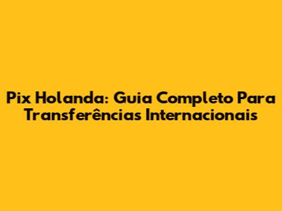 Pix Holanda: Guia Completo Para Transferências Internacionais