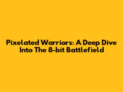 Pixelated Warriors: A Deep Dive Into The 8-bit Battlefield