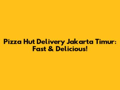 Pizza Hut Delivery Jakarta Timur: Fast & Delicious!