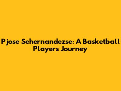 Pjose Sehernandezse: A Basketball Player's Journey