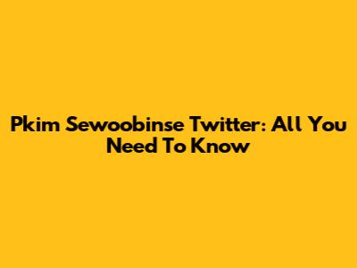 Pkim Sewoobinse Twitter: All You Need To Know