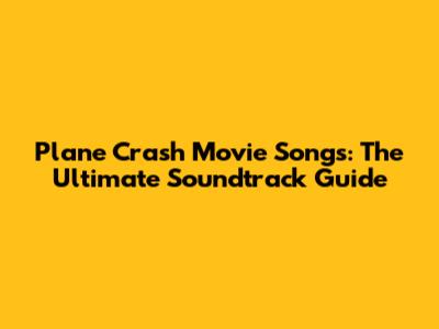 Plane Crash Movie Songs: The Ultimate Soundtrack Guide