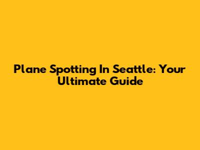 Plane Spotting In Seattle: Your Ultimate Guide