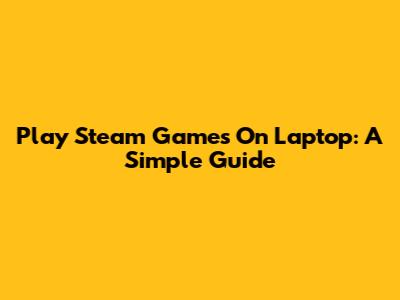 Play Steam Games On Laptop: A Simple Guide