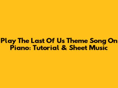 Play The Last Of Us Theme Song On Piano: Tutorial & Sheet Music