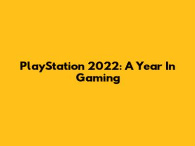 PlayStation 2022: A Year In Gaming
