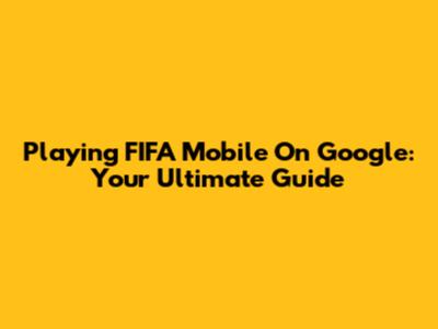 Playing FIFA Mobile On Google: Your Ultimate Guide