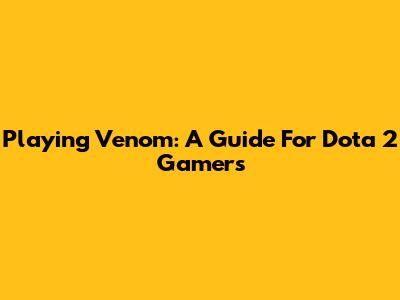 Playing Venom: A Guide For Dota 2 Gamers
