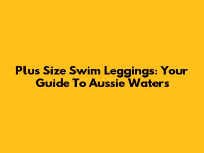 Plus Size Swim Leggings: Your Guide To Aussie Waters