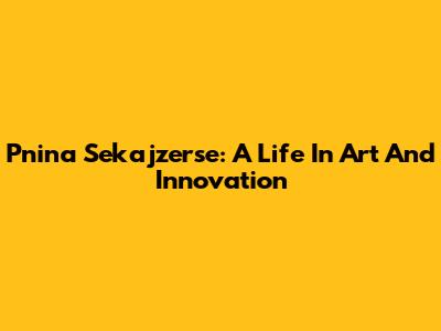 Pnina Sekajzerse: A Life In Art And Innovation
