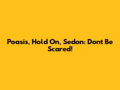Poasis, Hold On, Sedon: Don't Be Scared!