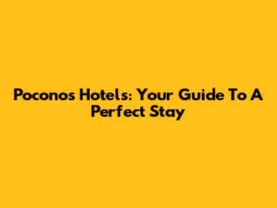 Poconos Hotels: Your Guide To A Perfect Stay