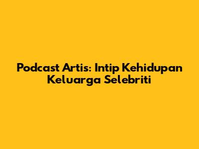 Podcast Artis: Intip Kehidupan Keluarga Selebriti