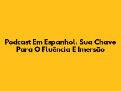 Podcast Em Espanhol: Sua Chave Para O Fluência E Imersão