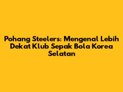 Pohang Steelers: Mengenal Lebih Dekat Klub Sepak Bola Korea Selatan