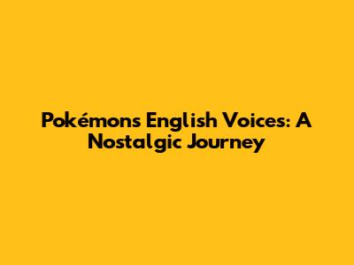 Pokémon's English Voices: A Nostalgic Journey