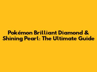 Pokémon Brilliant Diamond & Shining Pearl: The Ultimate Guide