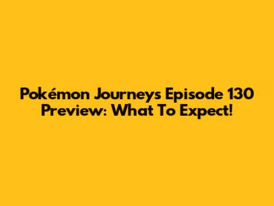 Pokémon Journeys Episode 130 Preview: What To Expect!