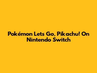 Pokémon Let's Go, Pikachu! On Nintendo Switch