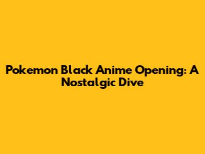 Pokemon Black Anime Opening: A Nostalgic Dive