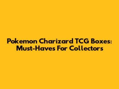 Pokemon Charizard TCG Boxes: Must-Haves For Collectors