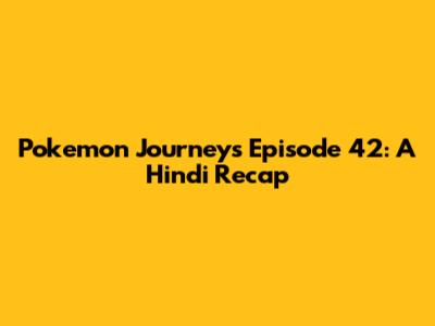 Pokemon Journeys Episode 42: A Hindi Recap