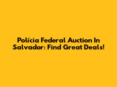 Polícia Federal Auction In Salvador: Find Great Deals!