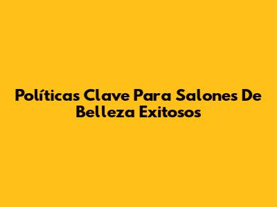 Políticas Clave Para Salones De Belleza Exitosos