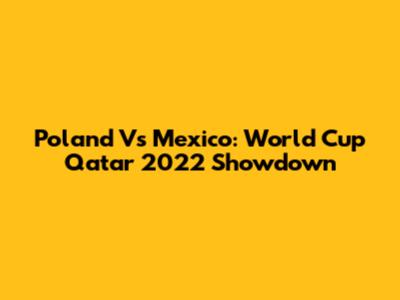 Poland Vs Mexico: World Cup Qatar 2022 Showdown