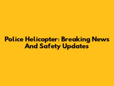 Police Helicopter: Breaking News And Safety Updates