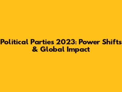 Political Parties 2023: Power Shifts & Global Impact