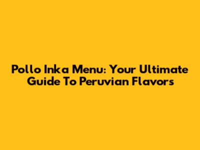 Pollo Inka Menu: Your Ultimate Guide To Peruvian Flavors