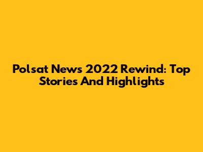 Polsat News 2022 Rewind: Top Stories And Highlights