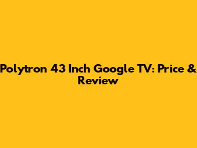 Polytron 43 Inch Google TV: Price & Review