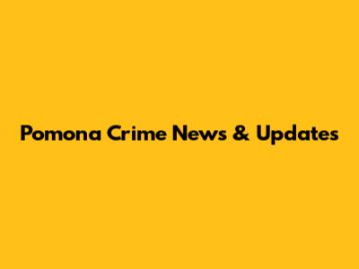 Pomona Crime News & Updates