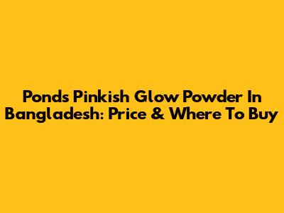 Ponds Pinkish Glow Powder In Bangladesh: Price & Where To Buy