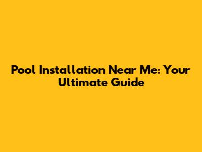 Pool Installation Near Me: Your Ultimate Guide
