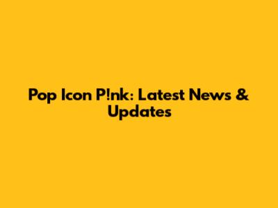 Pop Icon P!nk: Latest News & Updates