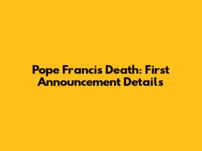 Pope Francis Death: First Announcement Details