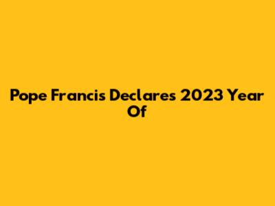 Pope Francis Declares 2023 Year Of