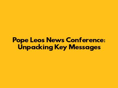Pope Leo's News Conference: Unpacking Key Messages