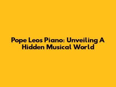 Pope Leo's Piano: Unveiling A Hidden Musical World