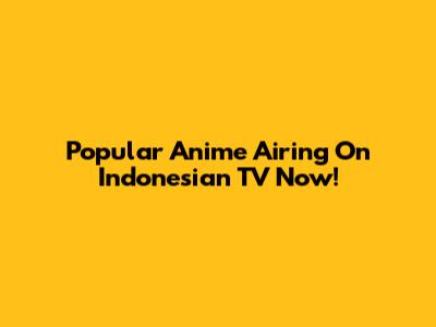 Popular Anime Airing On Indonesian TV Now!
