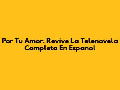 Por Tu Amor: Revive La Telenovela Completa En Español