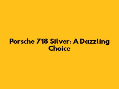 Porsche 718 Silver: A Dazzling Choice