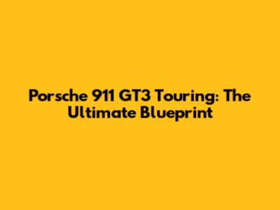 Porsche 911 GT3 Touring: The Ultimate Blueprint