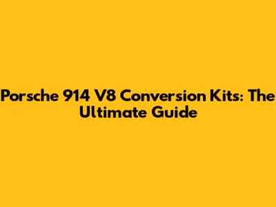 Porsche 914 V8 Conversion Kits: The Ultimate Guide