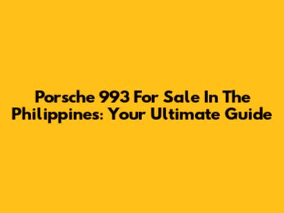 Porsche 993 For Sale In The Philippines: Your Ultimate Guide